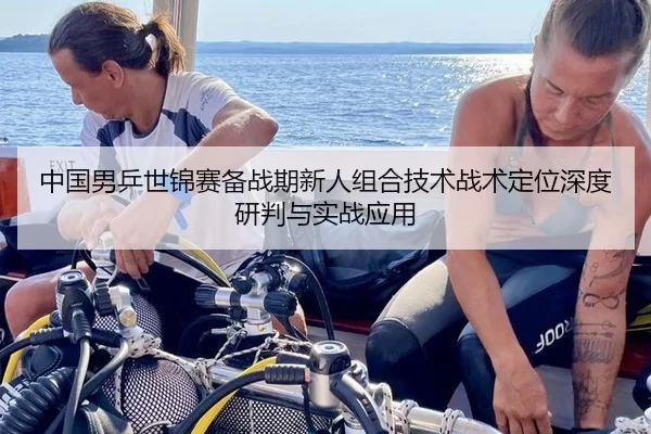 中国男乒世锦赛备战期新人组合技术战术定位深度研判与实战应用