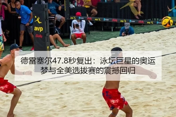 德雷塞尔47.8秒复出：泳坛巨星的奥运梦与全美选拔赛的震撼回归