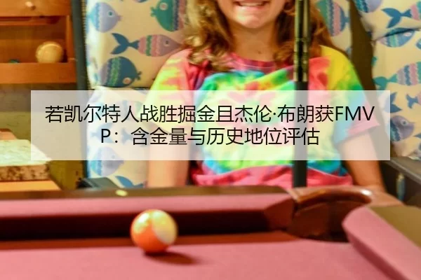 若凯尔特人战胜掘金且杰伦·布朗获FMVP：含金量与历史地位评估