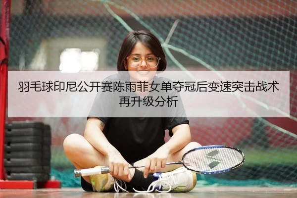 羽毛球印尼公开赛陈雨菲女单夺冠后变速突击战术再升级分析